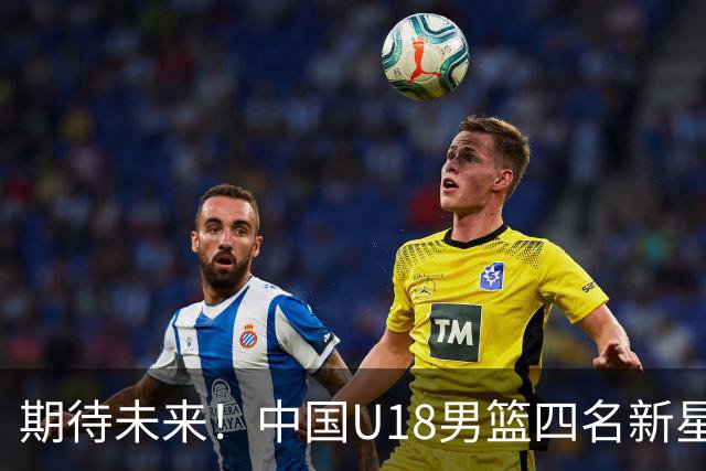 期待未来！中国U18男篮四名新星跨级参赛 仍能再战
