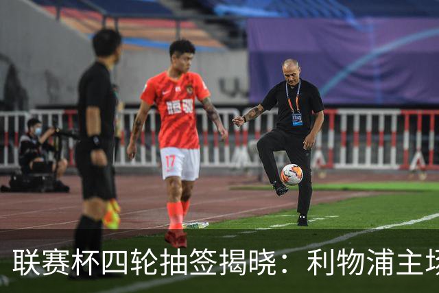 联赛杯四轮抽签揭晓：利物浦主场对决切尔西，阿隆索重返安菲尔德